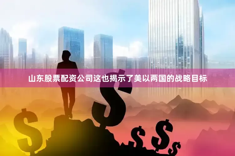 山东股票配资公司这也揭示了美以两国的战略目标