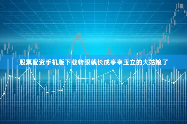 股票配资手机版下载转眼就长成亭亭玉立的大姑娘了
