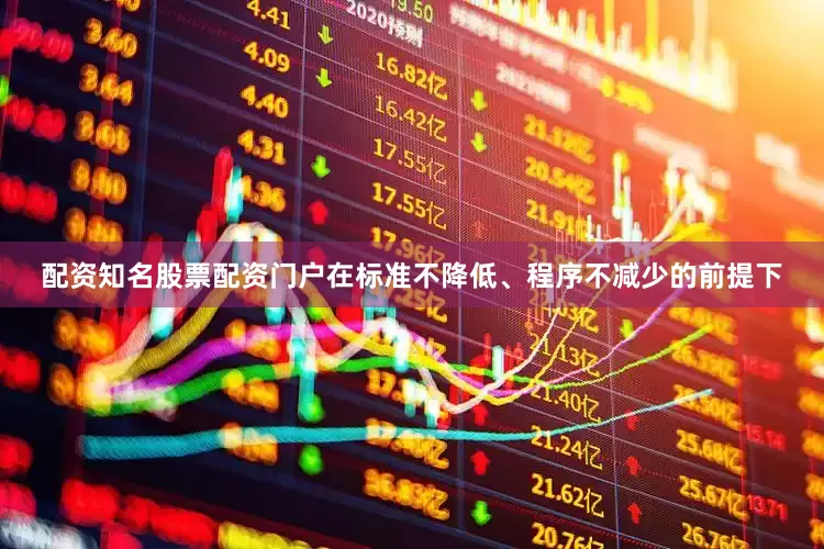 配资知名股票配资门户在标准不降低、程序不减少的前提下