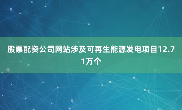 股票配资公司网站涉及可再生能源发电项目12.71万个