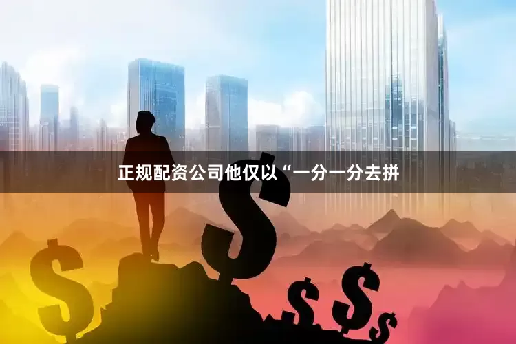 正规配资公司他仅以“一分一分去拼