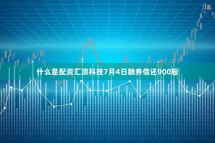 什么是配资汇顶科技7月4日融券偿还900股