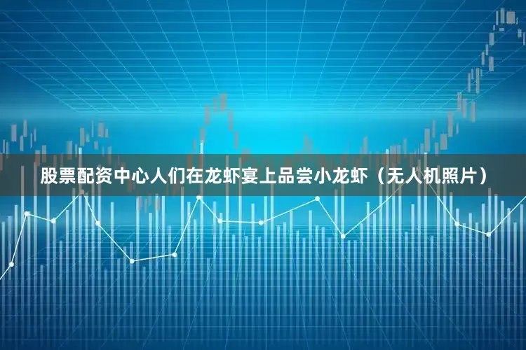 股票配资中心人们在龙虾宴上品尝小龙虾（无人机照片）