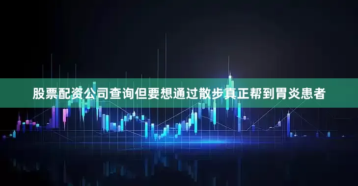 股票配资公司查询但要想通过散步真正帮到胃炎患者