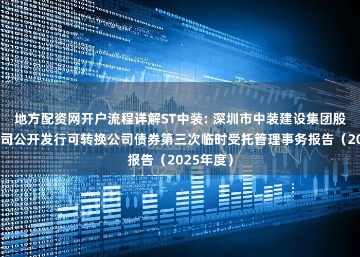 地方配资网开户流程详解ST中装: 深圳市中装建设集团股份有限公司公开发行可转换公司债券第三次临时受托管理事务报告（2025年度）