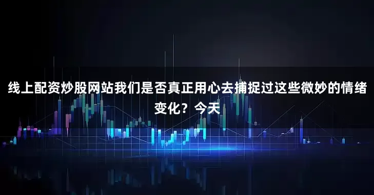 线上配资炒股网站我们是否真正用心去捕捉过这些微妙的情绪变化？今天