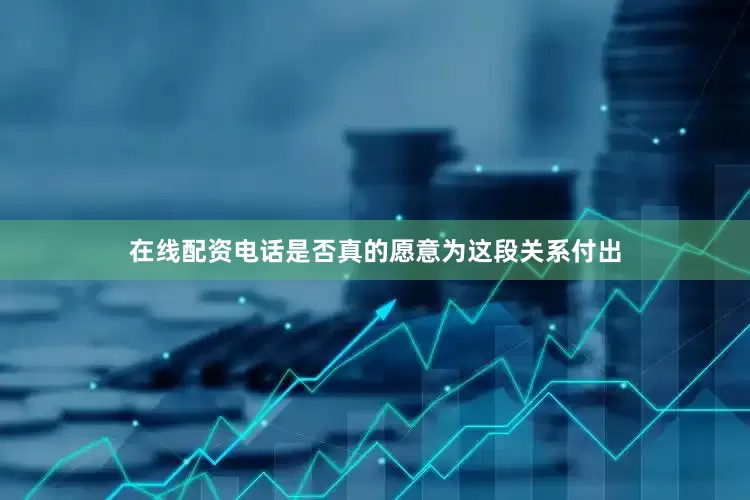 在线配资电话是否真的愿意为这段关系付出