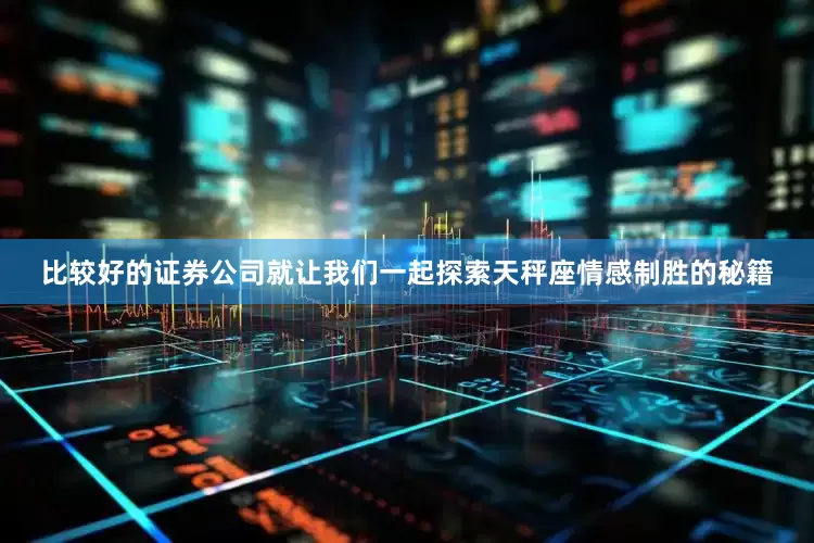 比较好的证券公司就让我们一起探索天秤座情感制胜的秘籍