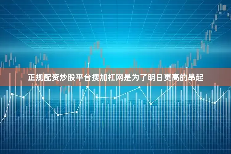 正规配资炒股平台搜加杠网是为了明日更高的昂起