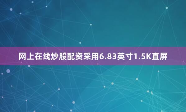 网上在线炒股配资采用6.83英寸1.5K直屏