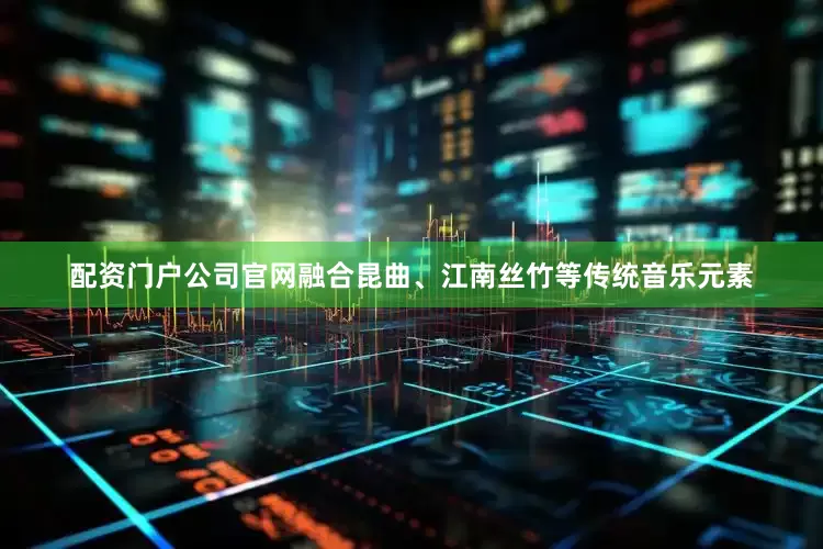 配资门户公司官网融合昆曲、江南丝竹等传统音乐元素