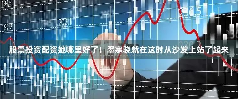 股票投资配资她哪里好了！墨寒骁就在这时从沙发上站了起来