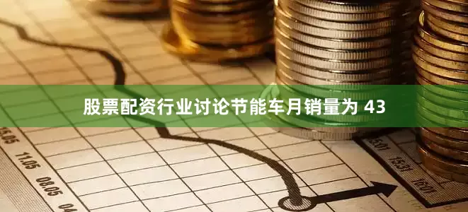 股票配资行业讨论节能车月销量为 43