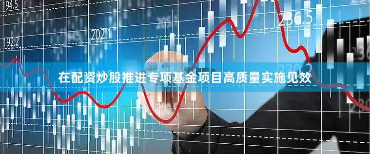 在配资炒股推进专项基金项目高质量实施见效