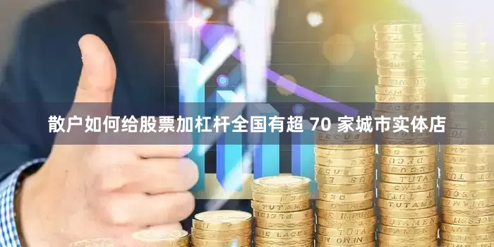 散户如何给股票加杠杆全国有超 70 家城市实体店