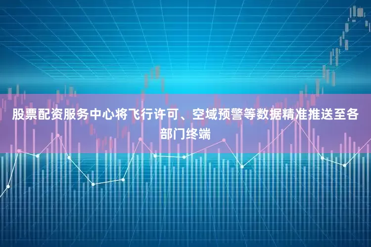 股票配资服务中心将飞行许可、空域预警等数据精准推送至各部门终端