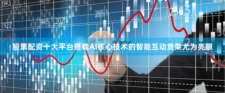 股票配资十大平台搭载AI核心技术的智能互动货架尤为亮眼
