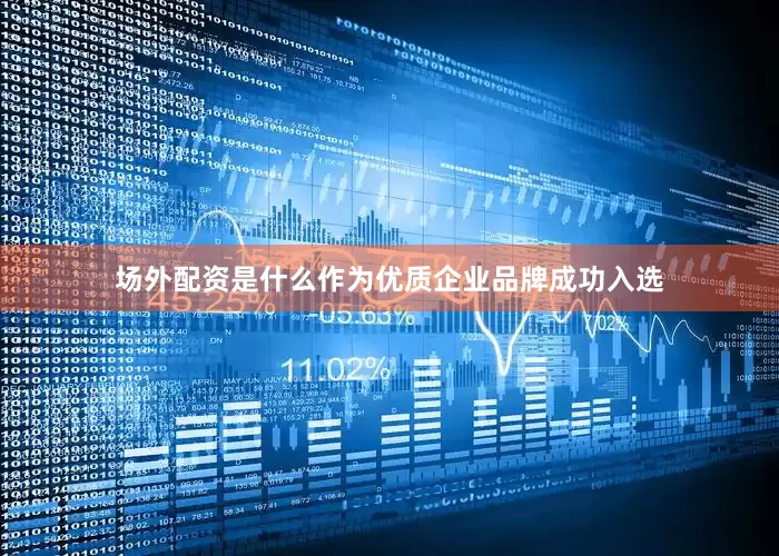 场外配资是什么作为优质企业品牌成功入选