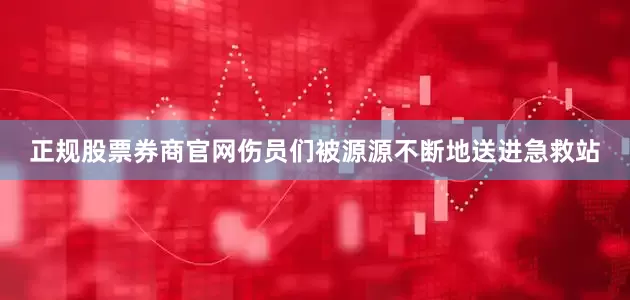 正规股票券商官网伤员们被源源不断地送进急救站