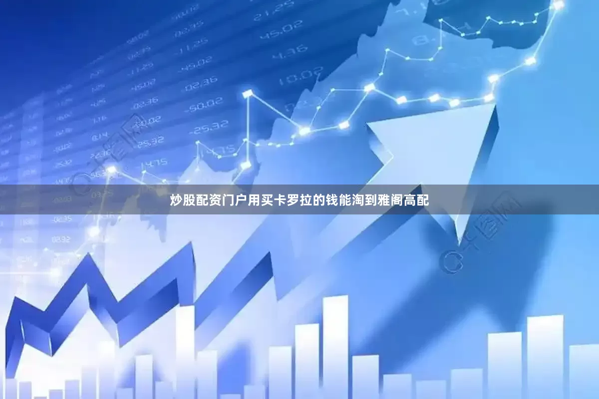 炒股配资门户用买卡罗拉的钱能淘到雅阁高配