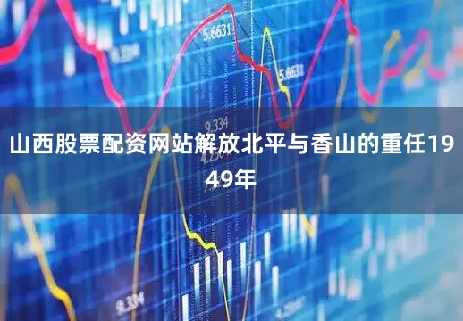 山西股票配资网站解放北平与香山的重任1949年