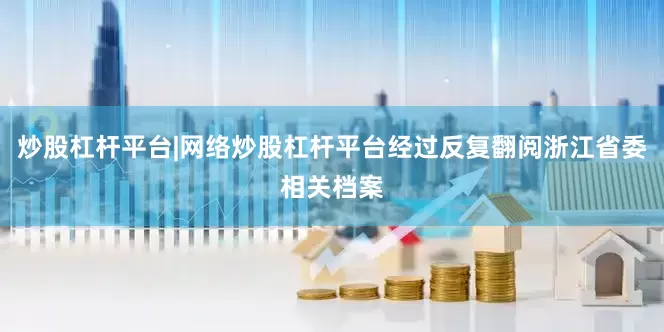 炒股杠杆平台|网络炒股杠杆平台经过反复翻阅浙江省委相关档案