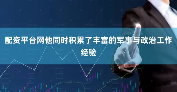 配资平台网他同时积累了丰富的军事与政治工作经验