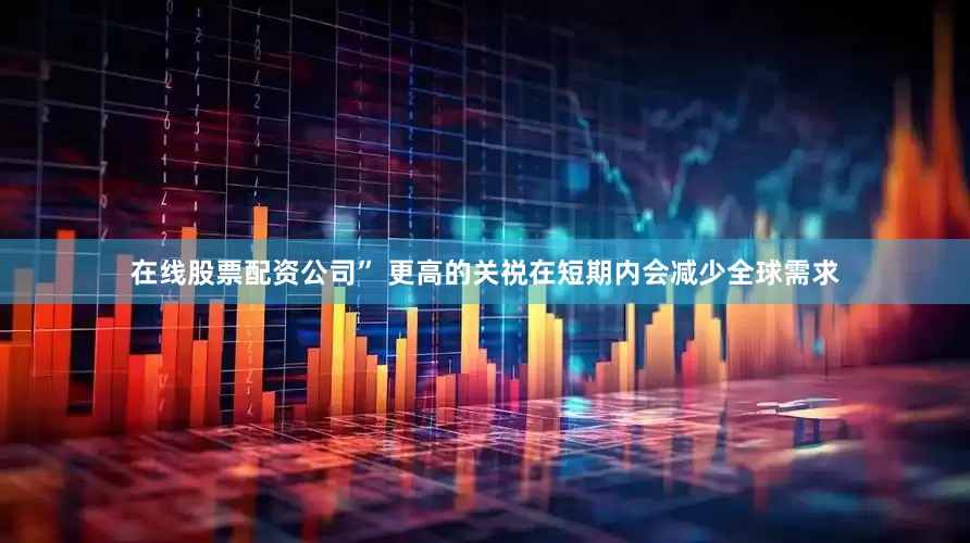 在线股票配资公司” 更高的关祱在短期内会减少全球需求
