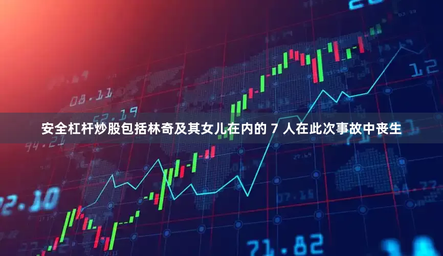 安全杠杆炒股包括林奇及其女儿在内的 7 人在此次事故中丧生