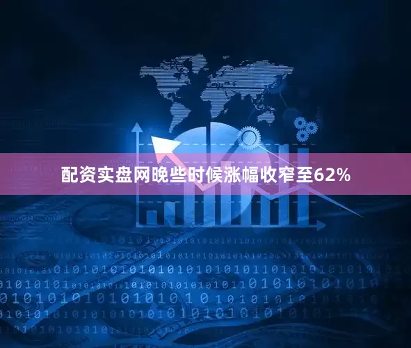 配资实盘网　　晚些时候涨幅收窄至62%