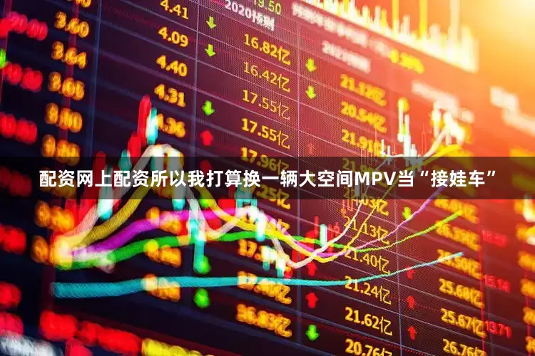 配资网上配资所以我打算换一辆大空间MPV当“接娃车”