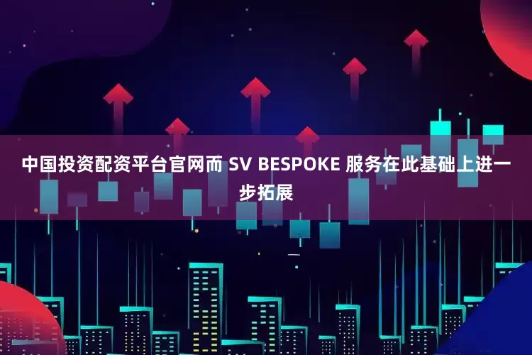 中国投资配资平台官网而 SV BESPOKE 服务在此基础上进一步拓展