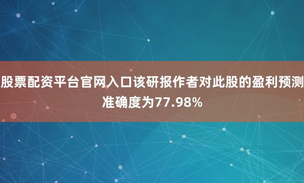 股票配资平台官网入口该研报作者对此股的盈利预测准确度为77.98%