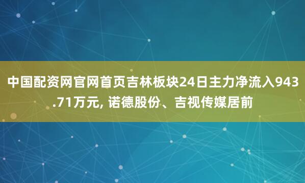 中国配资网官网首页吉林板块24日主力净流入943.71万元, 诺德股份、吉视传媒居前