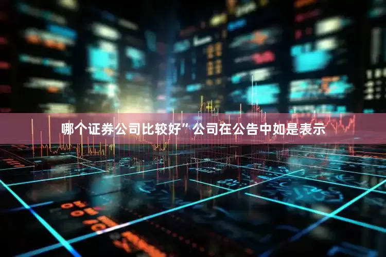 哪个证券公司比较好”公司在公告中如是表示