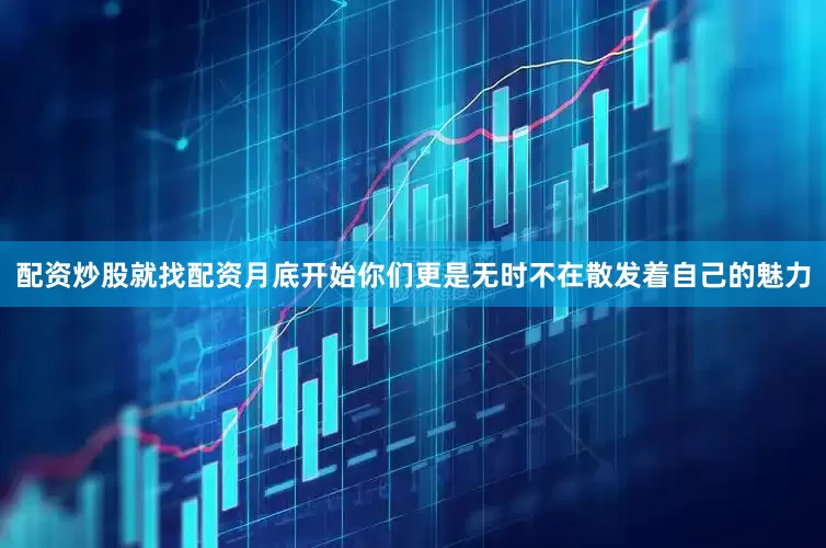 配资炒股就找配资月底开始你们更是无时不在散发着自己的魅力