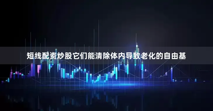 短线配资炒股它们能清除体内导致老化的自由基