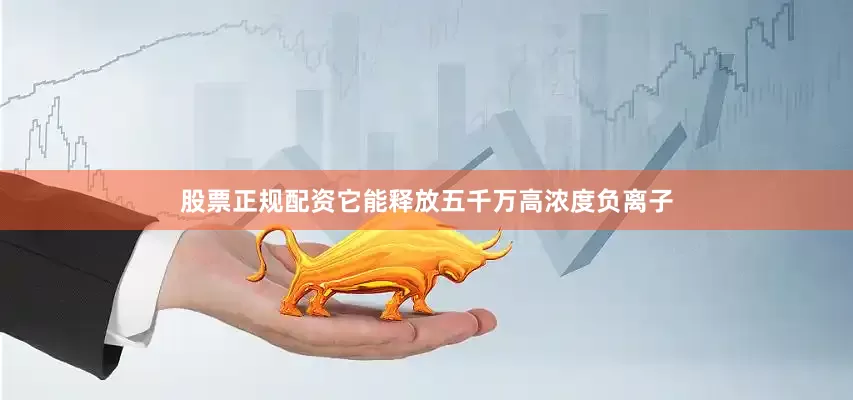 股票正规配资它能释放五千万高浓度负离子