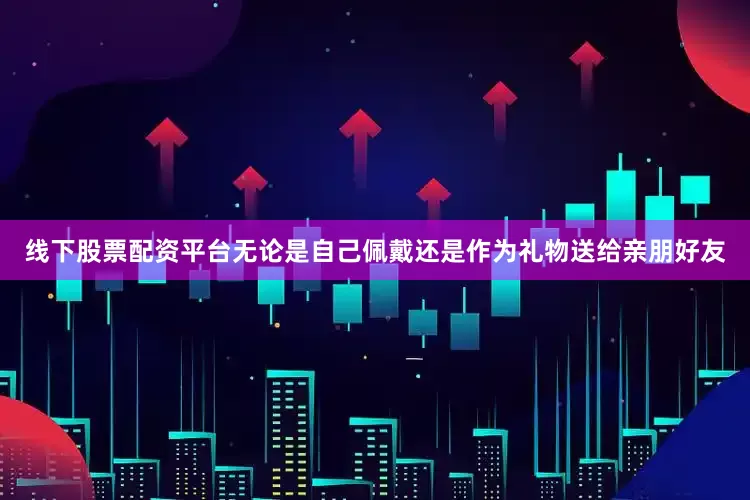 线下股票配资平台无论是自己佩戴还是作为礼物送给亲朋好友