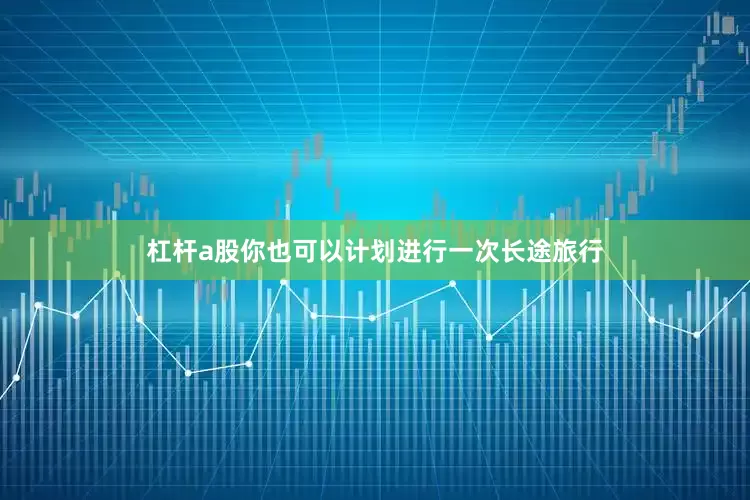 杠杆a股你也可以计划进行一次长途旅行