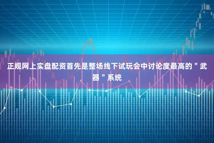 正规网上实盘配资首先是整场线下试玩会中讨论度最高的＂武器＂系统