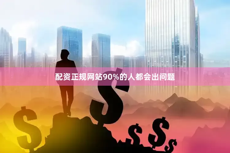 配资正规网站90%的人都会出问题