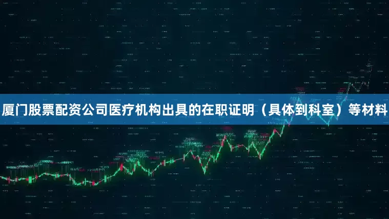 厦门股票配资公司医疗机构出具的在职证明（具体到科室）等材料