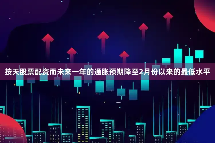 按天股票配资而未来一年的通胀预期降至2月份以来的最低水平