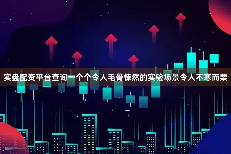 实盘配资平台查询一个个令人毛骨悚然的实验场景令人不寒而栗