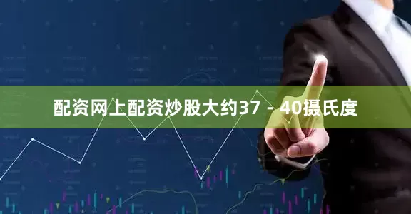 配资网上配资炒股大约37 - 40摄氏度