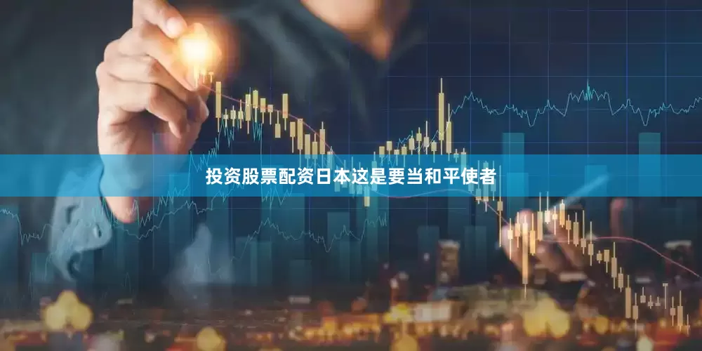 投资股票配资日本这是要当和平使者
