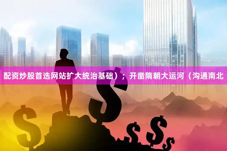 配资炒股首选网站扩大统治基础）；开凿隋朝大运河（沟通南北