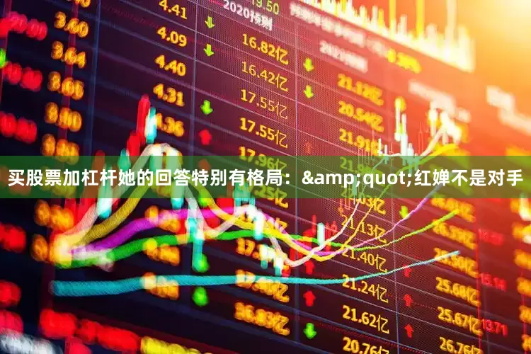 买股票加杠杆她的回答特别有格局：&quot;红婵不是对手