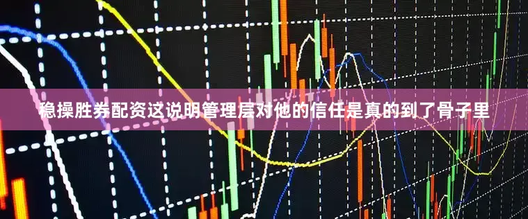 稳操胜券配资这说明管理层对他的信任是真的到了骨子里
